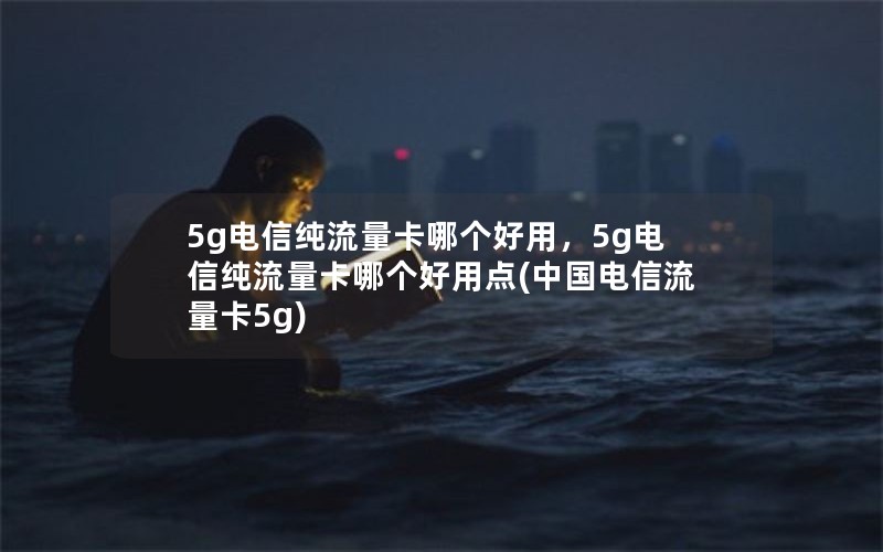 5g电信纯流量卡哪个好用，5g电信纯流量卡哪个好用点(中国电信流量卡5g)