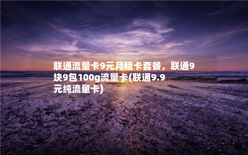 联通流量卡9元月租卡套餐，联通9块9包100g流量卡(联通9.9元纯流量卡)