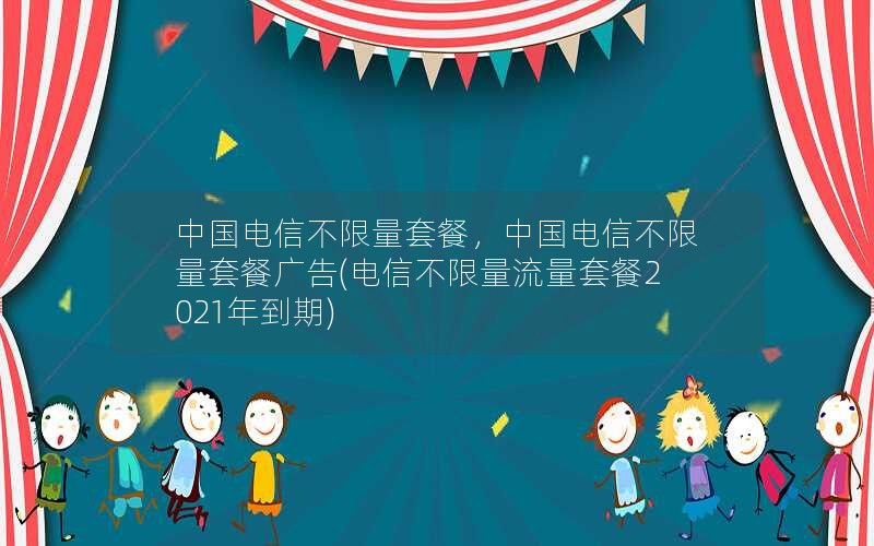 中国电信不限量套餐，中国电信不限量套餐广告(电信不限量流量套餐2021年到期)