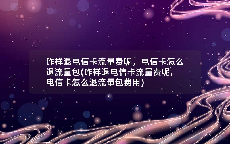 咋样退电信卡流量费呢，电信卡怎么退流量包(咋样退电信卡流量费呢,电信卡怎么退流量包费用)