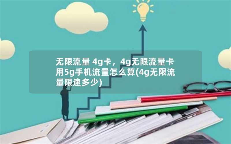 无限流量 4g卡，4g无限流量卡用5g手机流量怎么算(4g无限流量限速多少)