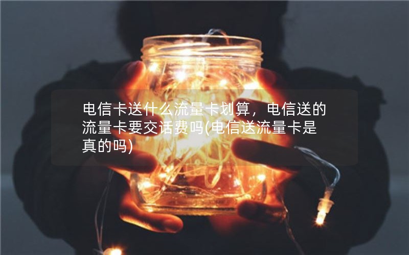 电信卡送什么流量卡划算，电信送的流量卡要交话费吗(电信送流量卡是真的吗)