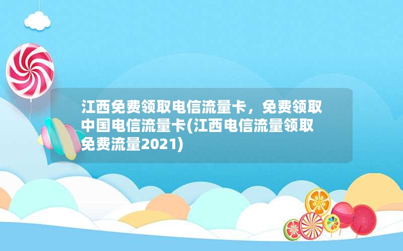 江西免费领取电信流量卡，免费领取中国电信流量卡(江西电信流量领取免费流量2021)