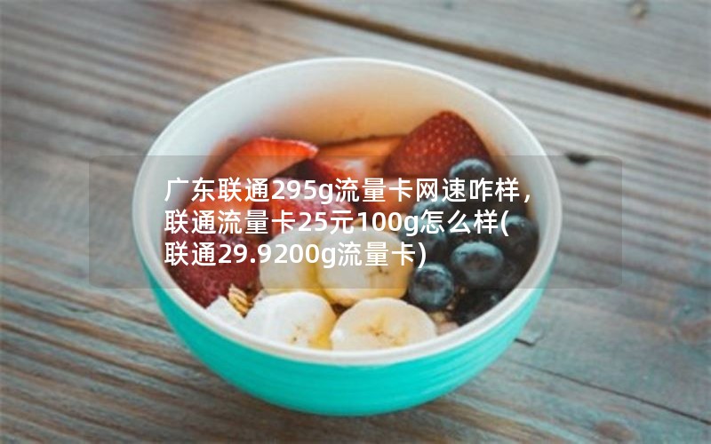 广东联通295g流量卡网速咋样，联通流量卡25元100g怎么样(联通29.9200g流量卡)