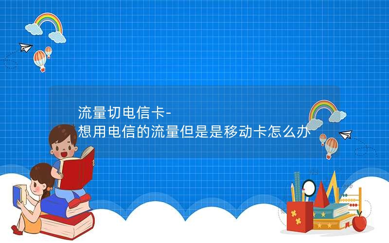 流量切电信卡-想用电信的流量但是是移动卡怎么办