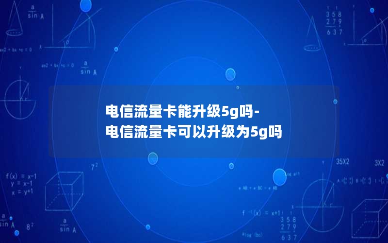 电信流量卡能升级5g吗-电信流量卡可以升级为5g吗