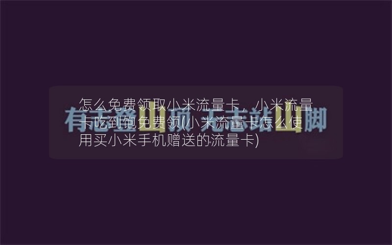 怎么免费领取小米流量卡，小米流量卡吃到饱免费领(小米流量卡怎么使用买小米手机赠送的流量卡)