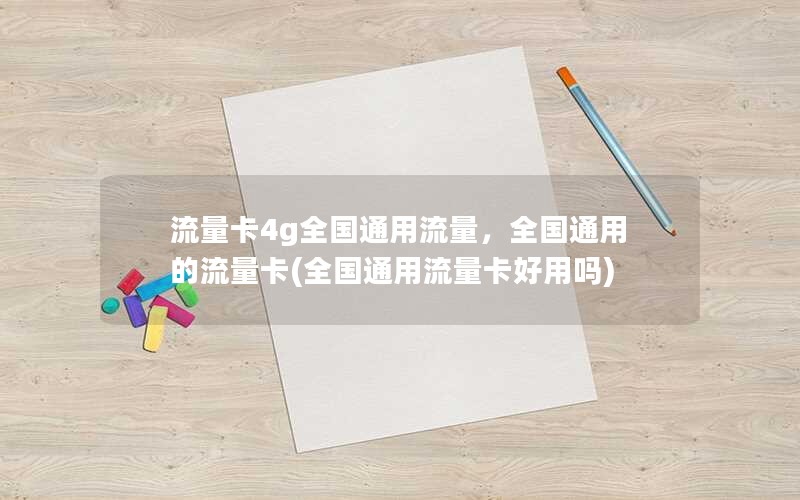 流量卡4g全国通用流量，全国通用的流量卡(全国通用流量卡好用吗)