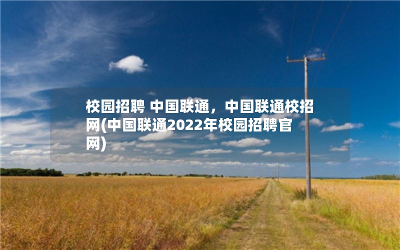 校园招聘 中国联通，中国联通校招网(中国联通2022年校园招聘官网)