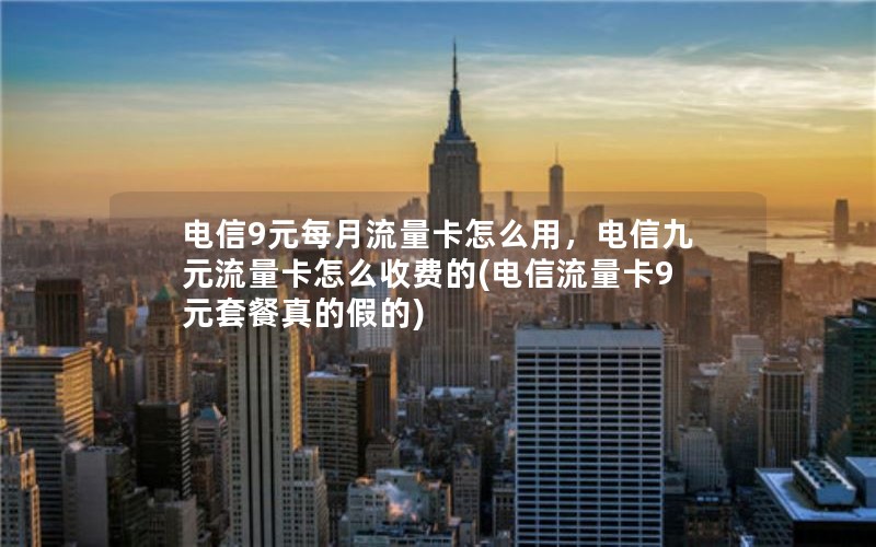 电信9元每月流量卡怎么用，电信九元流量卡怎么收费的(电信流量卡9元套餐真的假的)