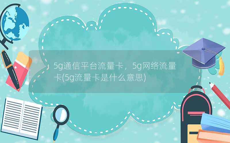 5g通信平台流量卡，5g网络流量卡(5g流量卡是什么意思)