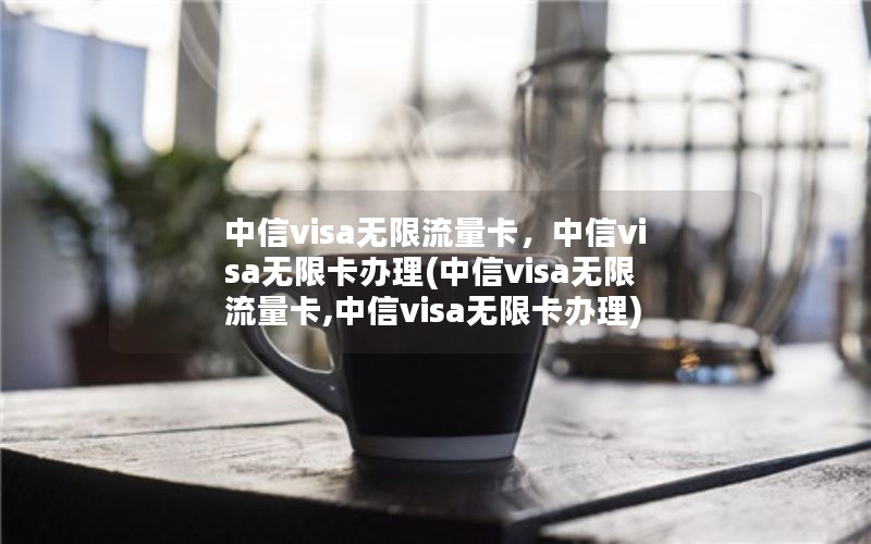 中信visa无限流量卡，中信visa无限卡办理(中信visa无限流量卡,中信visa无限卡办理)