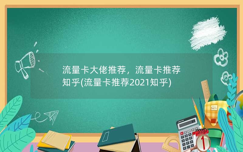 流量卡大佬推荐，流量卡推荐 知乎(流量卡推荐2021知乎)