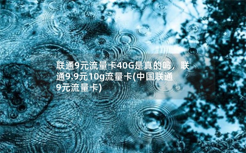 联通9元流量卡40G是真的吗，联通9.9元10g流量卡(中国联通9元流量卡)