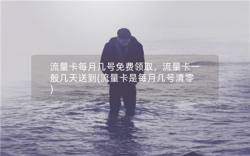 流量卡每月几号免费领取，流量卡一般几天送到(流量卡是每月几号清零)