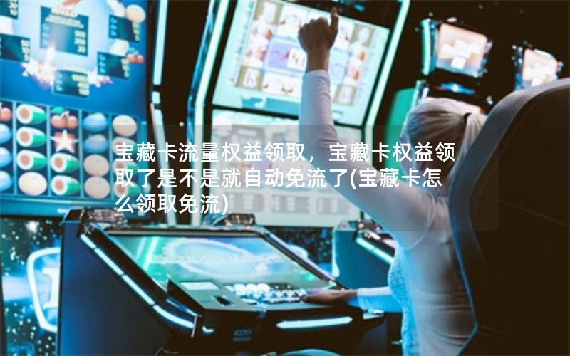 宝藏卡流量权益领取，宝藏卡权益领取了是不是就自动免流了(宝藏卡怎么领取免流)