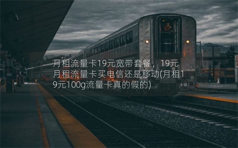 月租流量卡19元宽带套餐，19元月租流量卡买电信还是移动(月租19元100g流量卡真的假的)