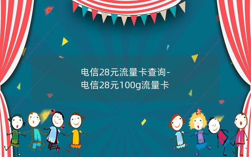 电信28元流量卡查询-电信28元100g流量卡