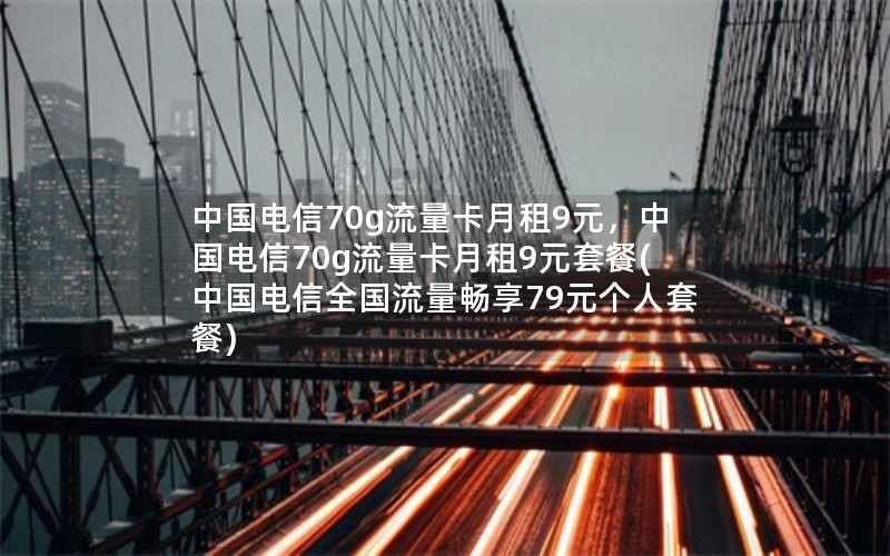 中国电信70g流量卡月租9元，中国电信70g流量卡月租9元套餐(中国电信全国流量畅享79元个人套餐)