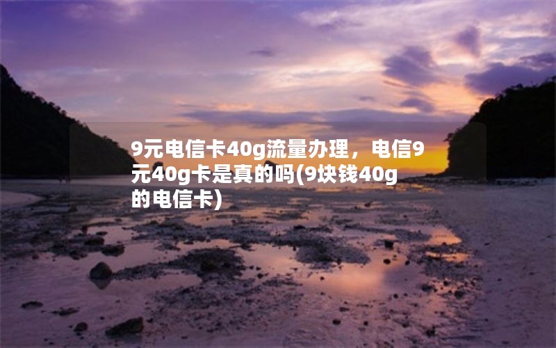 9元电信卡40g流量办理，电信9元40g卡是真的吗(9块钱40g的电信卡)