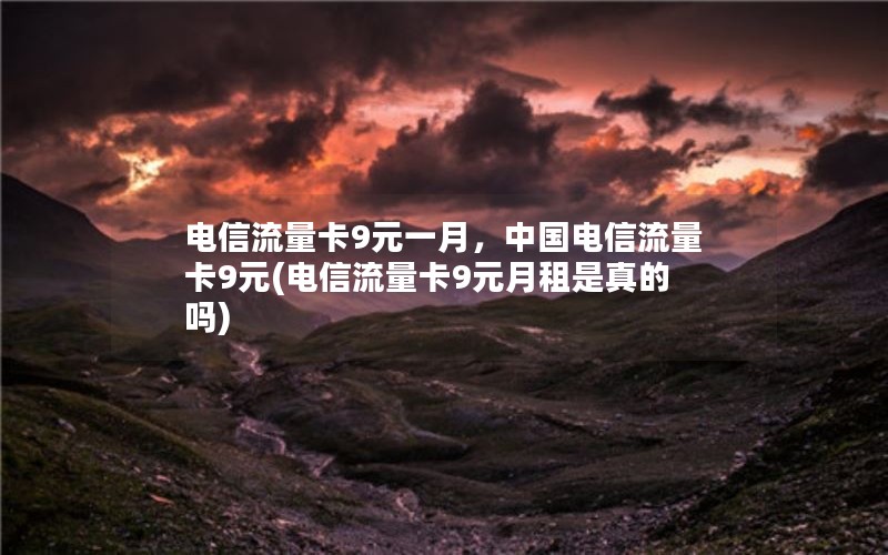 电信流量卡9元一月，中国电信流量卡9元(电信流量卡9元月租是真的吗)