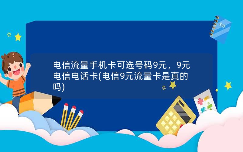 电信流量手机卡可选号码9元，9元电信电话卡(电信9元流量卡是真的吗)