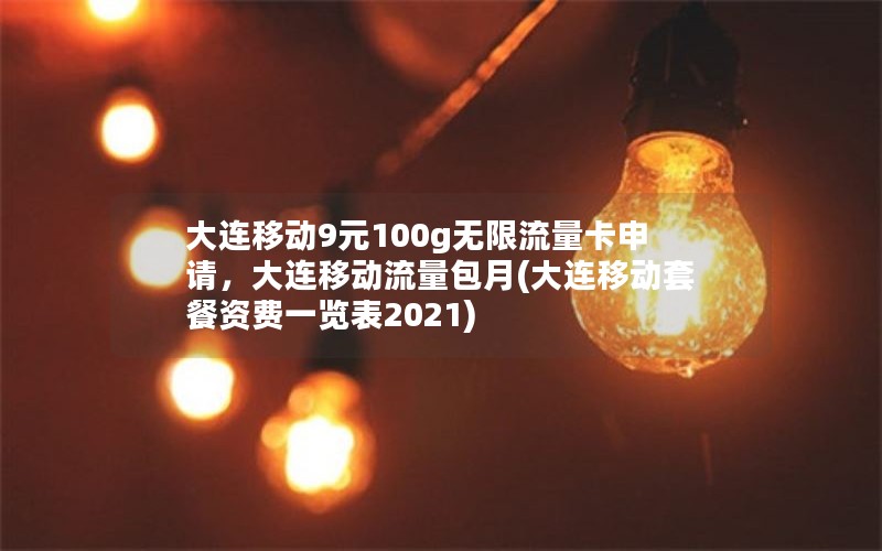 大连移动9元100g无限流量卡申请，大连移动流量包月(大连移动套餐资费一览表2021)