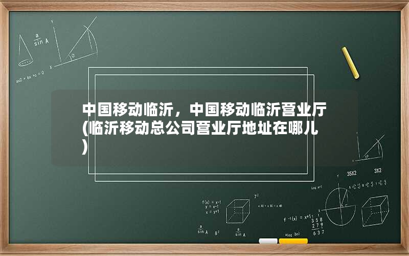 中国移动临沂，中国移动临沂营业厅(临沂移动总公司营业厅地址在哪儿)