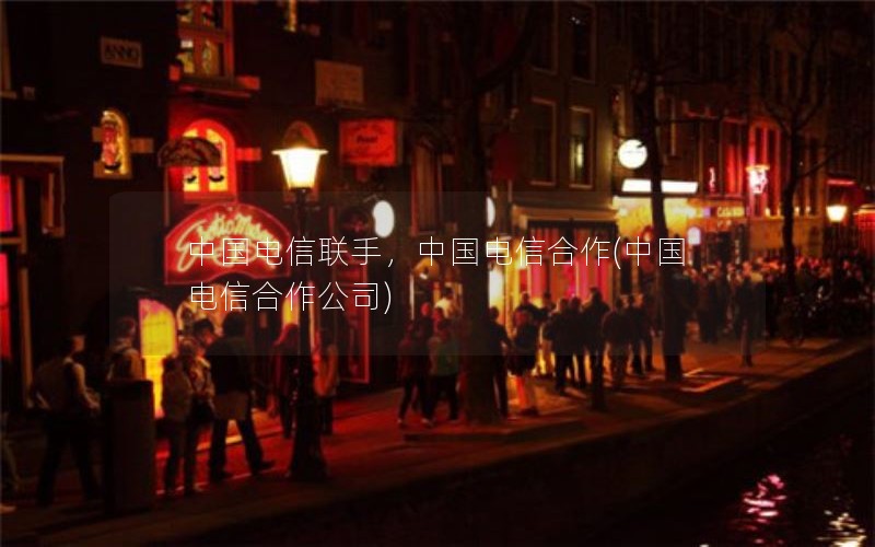 中国电信联手，中国电信合作(中国电信合作公司)