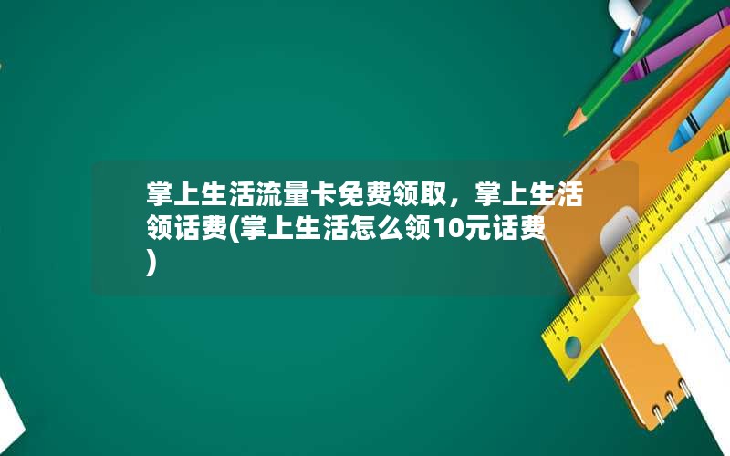 掌上生活流量卡免费领取，掌上生活领话费(掌上生活怎么领10元话费)