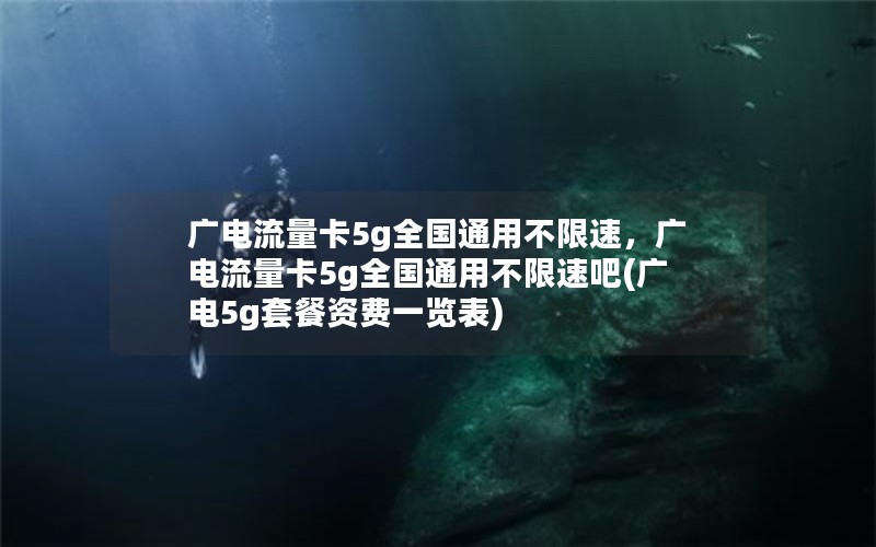 广电流量卡5g全国通用不限速，广电流量卡5g全国通用不限速吧(广电5g套餐资费一览表)