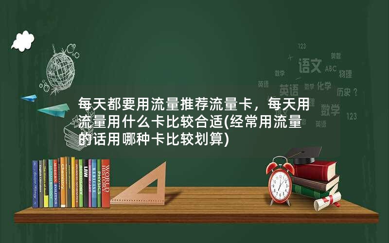 每天都要用流量推荐流量卡，每天用流量用什么卡比较合适(经常用流量的话用哪种卡比较划算)