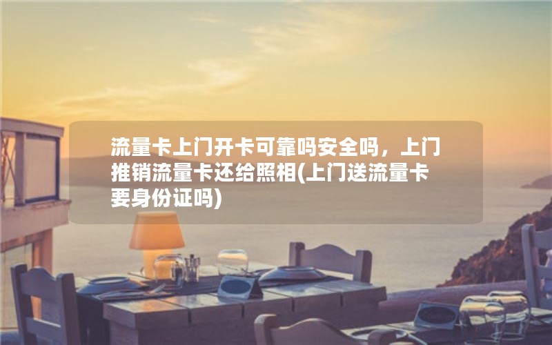 流量卡上门开卡可靠吗安全吗，上门推销流量卡还给照相(上门送流量卡要身份证吗)