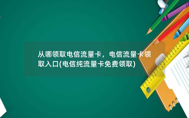 从哪领取电信流量卡，电信流量卡领取入口(电信纯流量卡免费领取)