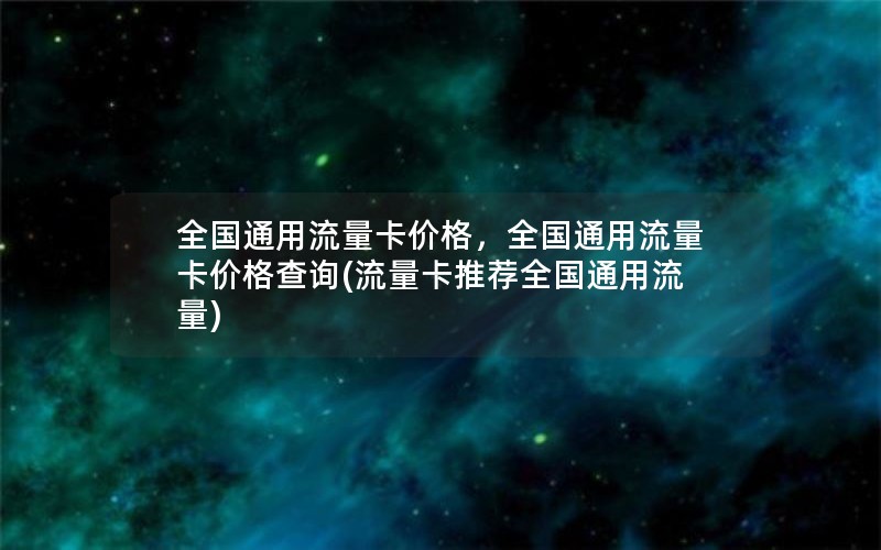 全国通用流量卡价格，全国通用流量卡价格查询(流量卡推荐全国通用流量)