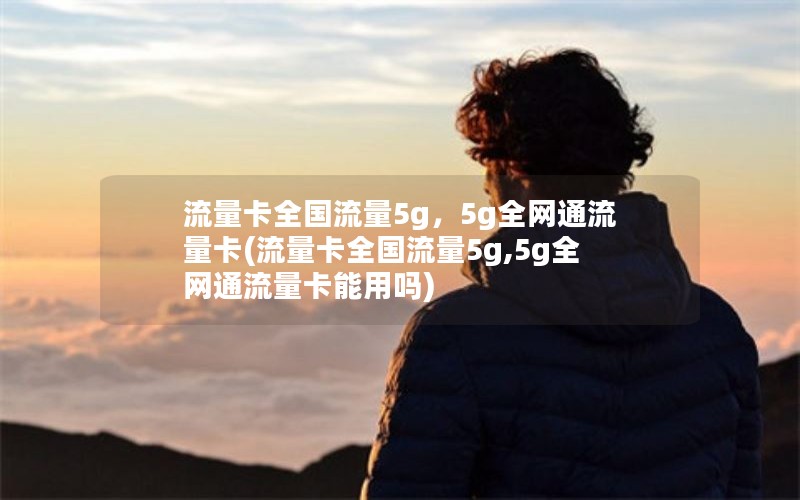 流量卡全国流量5g，5g全网通流量卡(流量卡全国流量5g,5g全网通流量卡能用吗)