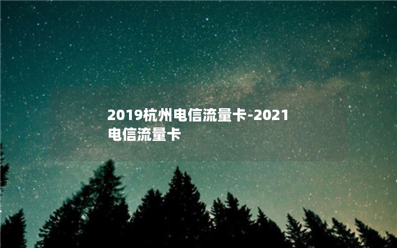 2019杭州电信流量卡-2021电信流量卡