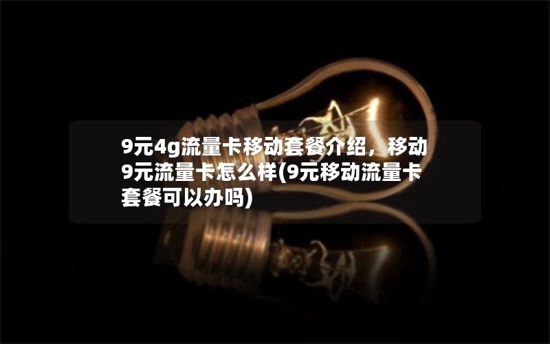 9元4g流量卡移动套餐介绍，移动9元流量卡怎么样(9元移动流量卡套餐可以办吗)