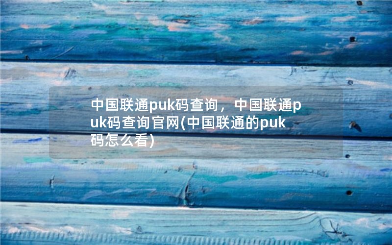 中国联通puk码查询，中国联通puk码查询官网(中国联通的puk码怎么看)