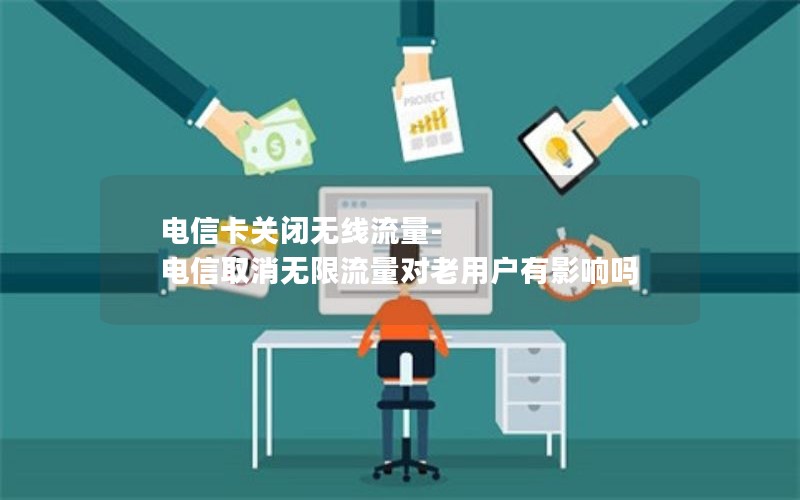 电信卡关闭无线流量-电信取消无限流量对老用户有影响吗