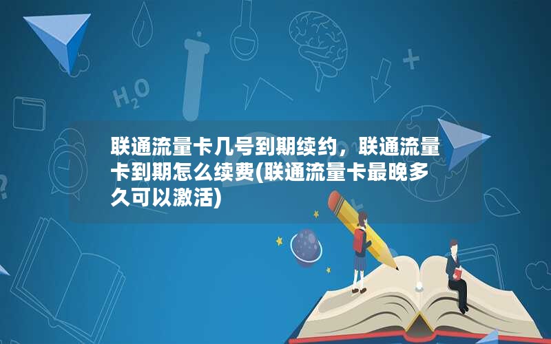 联通流量卡几号到期续约，联通流量卡到期怎么续费(联通流量卡最晚多久可以激活)