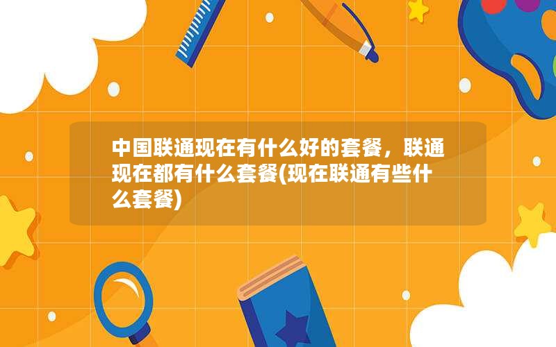 中国联通现在有什么好的套餐，联通现在都有什么套餐(现在联通有些什么套餐)