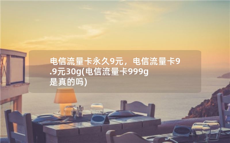 电信流量卡永久9元，电信流量卡9.9元30g(电信流量卡999g是真的吗)