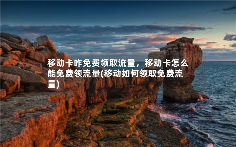 移动卡咋免费领取流量，移动卡怎么能免费领流量(移动如何领取免费流量)