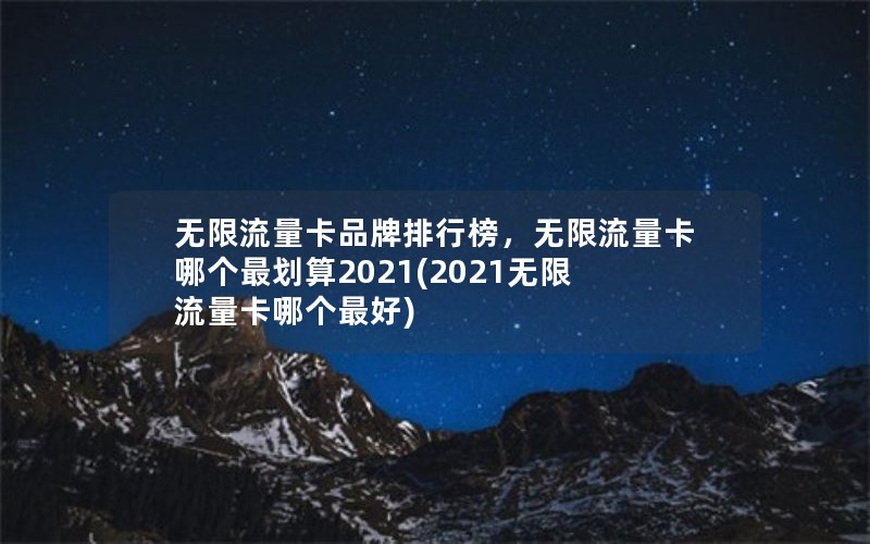 无限流量卡品牌排行榜，无限流量卡哪个最划算2021(2021无限流量卡哪个最好)