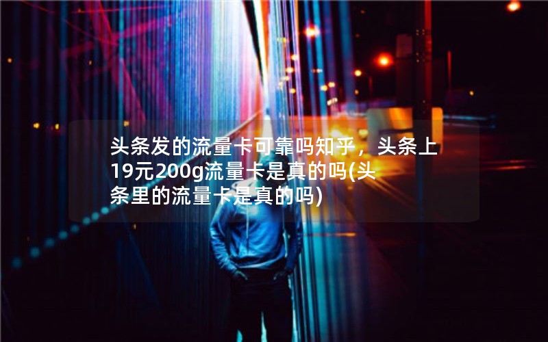 头条发的流量卡可靠吗知乎，头条上19元200g流量卡是真的吗(头条里的流量卡是真的吗)