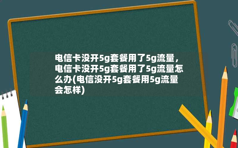 电信卡没开5g套餐用了5g流量，电信卡没开5g套餐用了5g流量怎么办(电信没开5g套餐用5g流量会怎样)