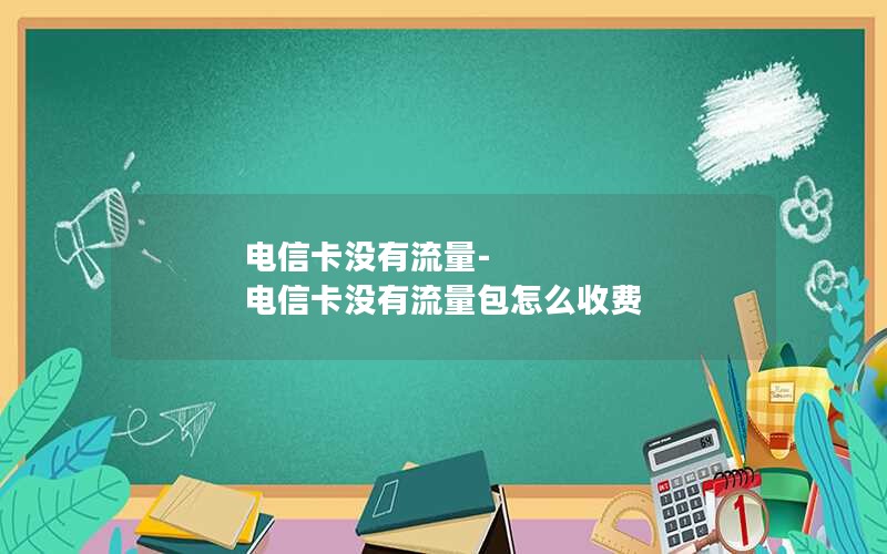 电信卡没有流量-电信卡没有流量包怎么收费