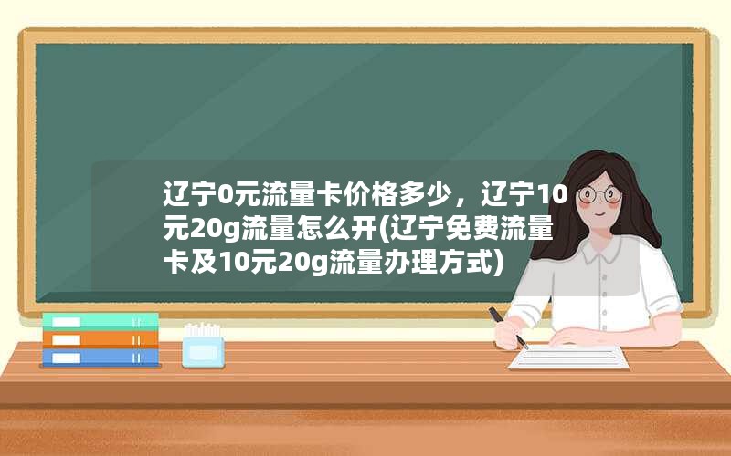 辽宁0元流量卡价格多少，辽宁10元20g流量怎么开(辽宁免费流量卡及10元20g流量办理方式)