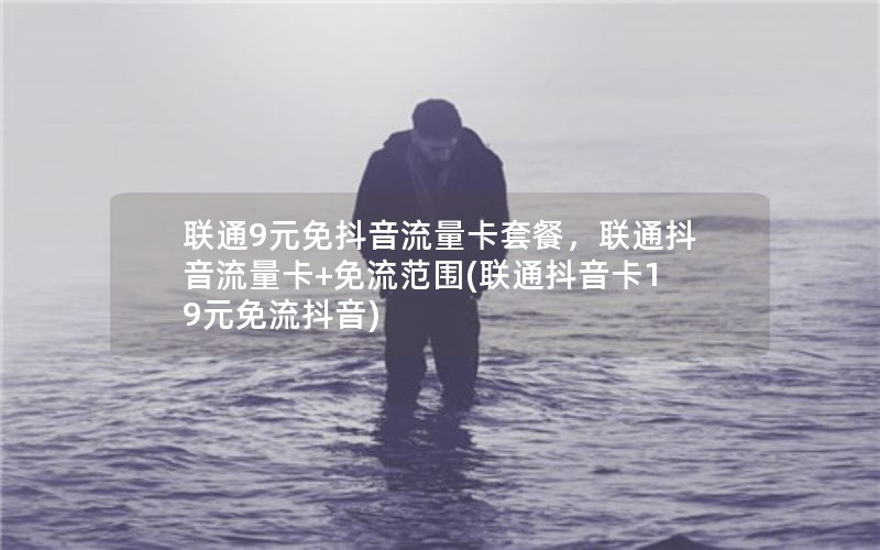 联通9元免抖音流量卡套餐，联通抖音流量卡+免流范围(联通抖音卡19元免流抖音)